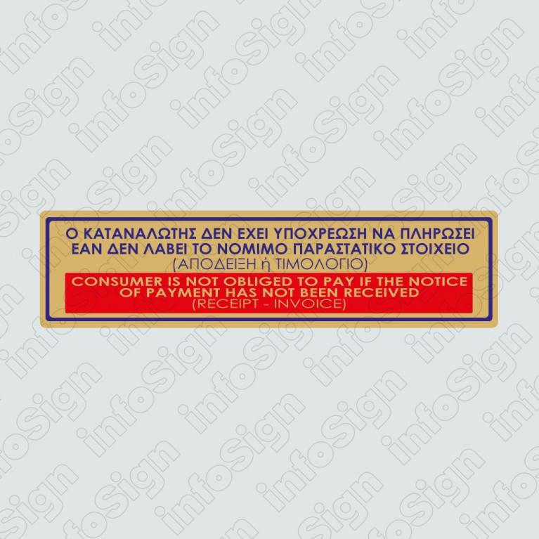 Ο ΚΑΤΑΝΑΛΩΤΗΣ ΔΕΝ ΕΧΕΙ ΥΠΟΧΡΕΩΣΗ ΝΑ ΠΛΗΡΩΣΕΙ ΕΑΝ ΔΕΝ ΛΑΒΕΙ ΤΟ ΝΟΜΙΜΟ ΠΑΡΑΣΤΑΤΙΚΟ ΣΤΟΙΧΕΙΟ (ΑΠΟΔΕΙΞΗ Ή ΤΙΜΟΛΟΓΙΟ / CONSUMER IS NOT OBLIGED TO PAY IF THE NOTICE OF PAYMENT HAS NOT BEEN RECEIVED (RECEIPT - INVOICE)