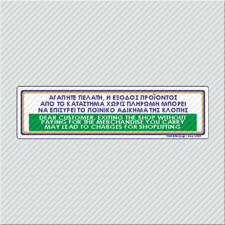 ΑΓΑΠΗΤΕ ΠΕΛΑΤΗ, Η ΕΞΟΔΟΣ ΠΡΟΪΟΝΤΟΣ ΑΠΟ ΤΟ ΚΑΤΑΣΤΗΜΑ ΧΩΡΙΣ ΠΛΗΡΩΜΉ ΜΠΟΡΕΙ ΝΑ ΕΠΙΣΥΡΕΙ ΤΟ ΠΟΙΝΙΚΟ ΑΔΙΚΗΜΑ ΤΗΣ ΚΛΟΠΗΣ / DEAR CUSTOMER, EXITING THE SHOP WITHOUT PAYING FOR THE MERCHANDISE YOU CARRY MAY LEAD TO CHARGES FOR SHOPLIFTING